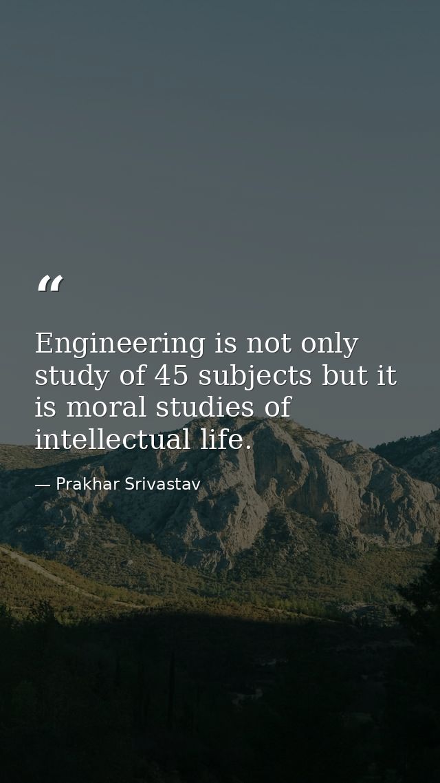 Engineering is not only study of 45 subjects but it is moral studies of intellectual life. — Prakhar Srivastav