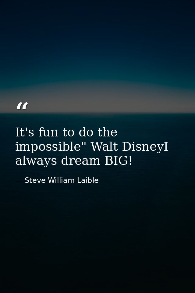 It's fun to do the impossible" Walt DisneyI always dream BIG! — Steve William Laible