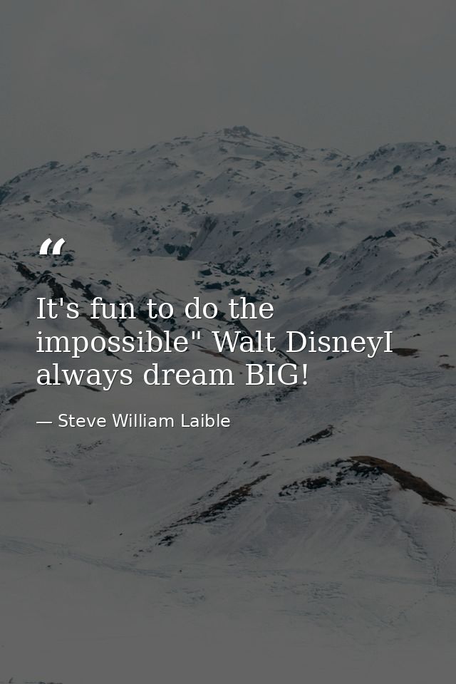 It's fun to do the impossible" Walt DisneyI always dream BIG! — Steve William Laible