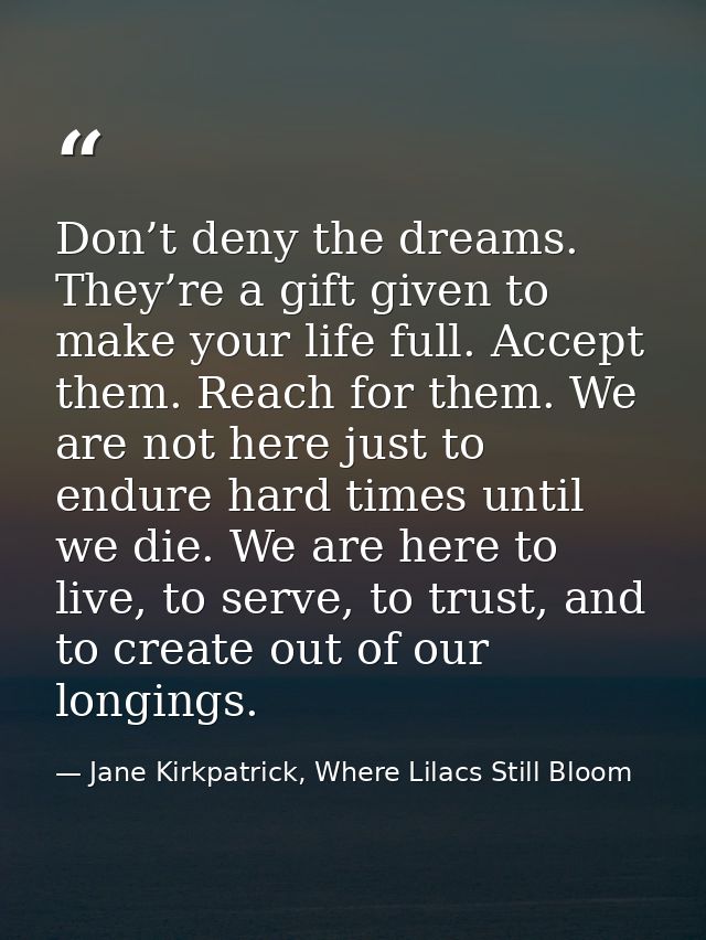 Don’t deny the dreams. They’re a gift given to make your life full. Accept them. Reach for them. We are not here just to — Jane Kirkpatrick, Where Lilacs Still Bloom