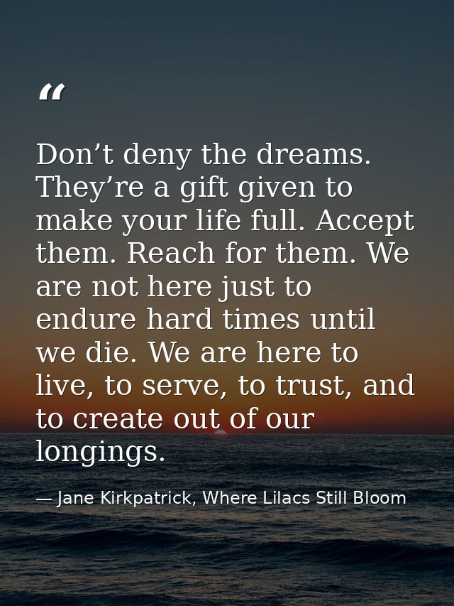 Don’t deny the dreams. They’re a gift given to make your life full. Accept them. Reach for them. We are not here just to — Jane Kirkpatrick, Where Lilacs Still Bloom