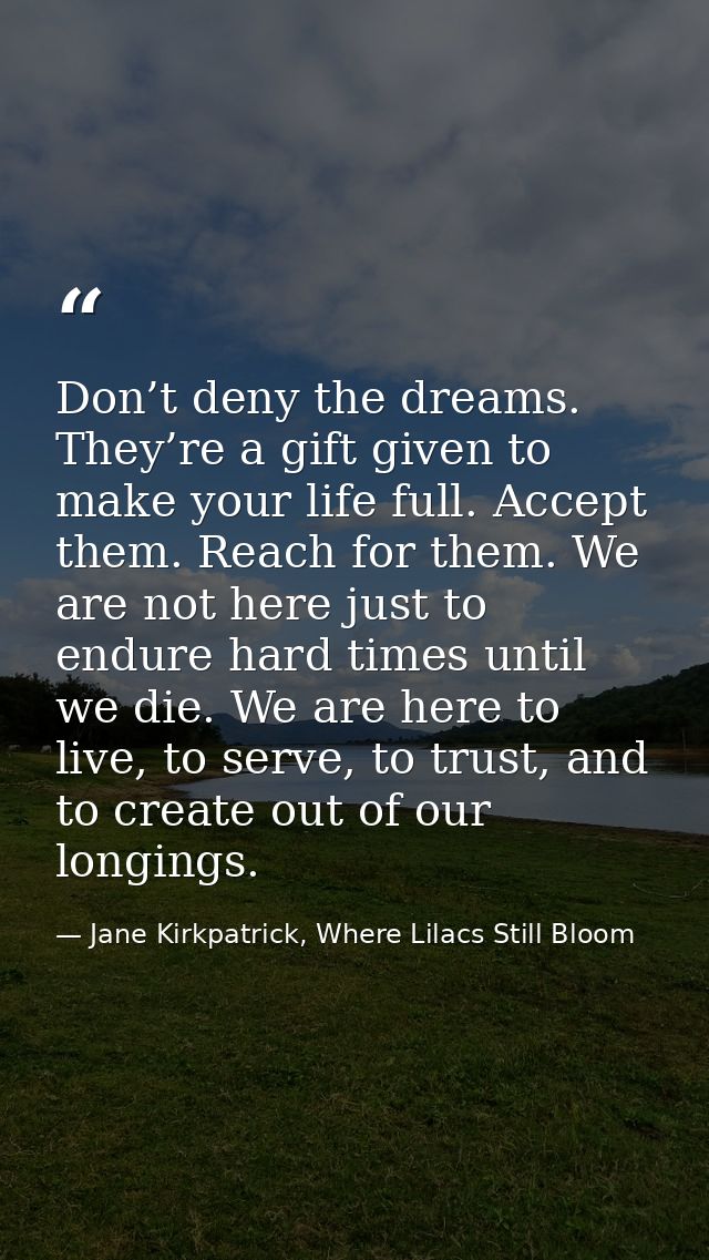 Don’t deny the dreams. They’re a gift given to make your life full. Accept them. Reach for them. We are not here just to — Jane Kirkpatrick, Where Lilacs Still Bloom