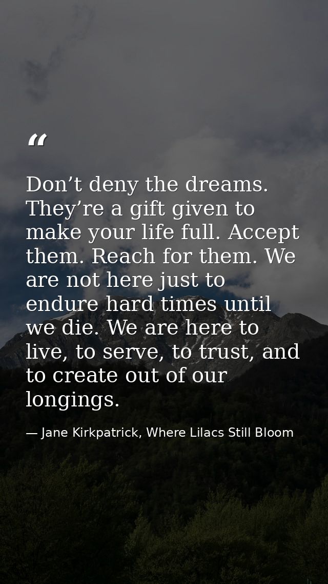 Don’t deny the dreams. They’re a gift given to make your life full. Accept them. Reach for them. We are not here just to — Jane Kirkpatrick, Where Lilacs Still Bloom