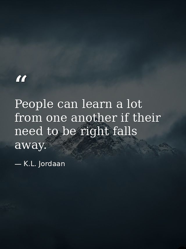 People can learn a lot from one another if their need to be right falls away. — K.L. Jordaan
