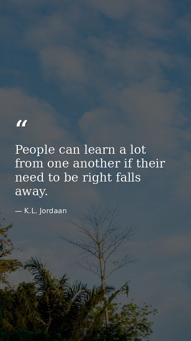 People can learn a lot from one another if their need to be right falls away. — K.L. Jordaan