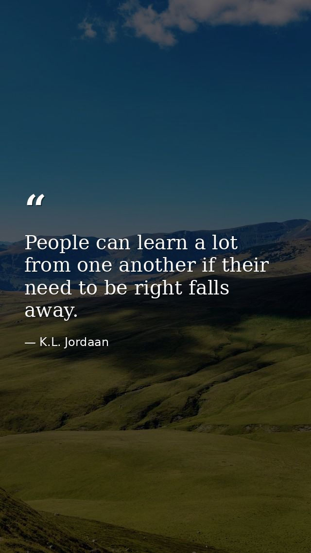 People can learn a lot from one another if their need to be right falls away. — K.L. Jordaan