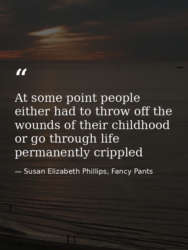 At some point people either had to throw off the wounds of their childhood or go through life permanently crippled — Susan Elizabeth Phillips, Fancy Pants