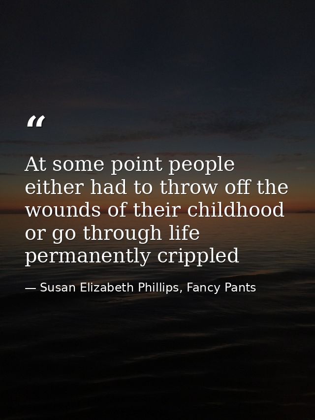 At some point people either had to throw off the wounds of their childhood or go through life permanently crippled — Susan Elizabeth Phillips, Fancy Pants