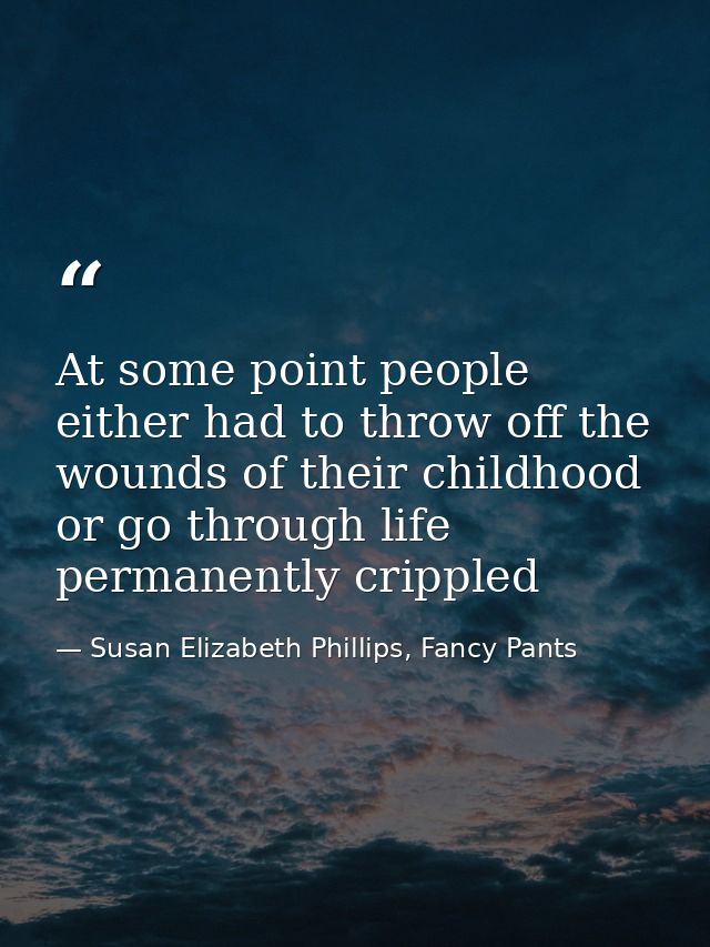 At some point people either had to throw off the wounds of their childhood or go through life permanently crippled — Susan Elizabeth Phillips, Fancy Pants