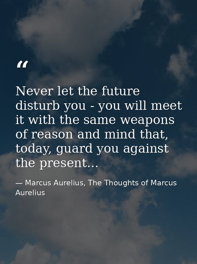 Never let the future disturb you - you will meet it with the same weapons of reason and mind that, today, guard you agai — Marcus Aurelius, The Thoughts of Marcus Aurelius
