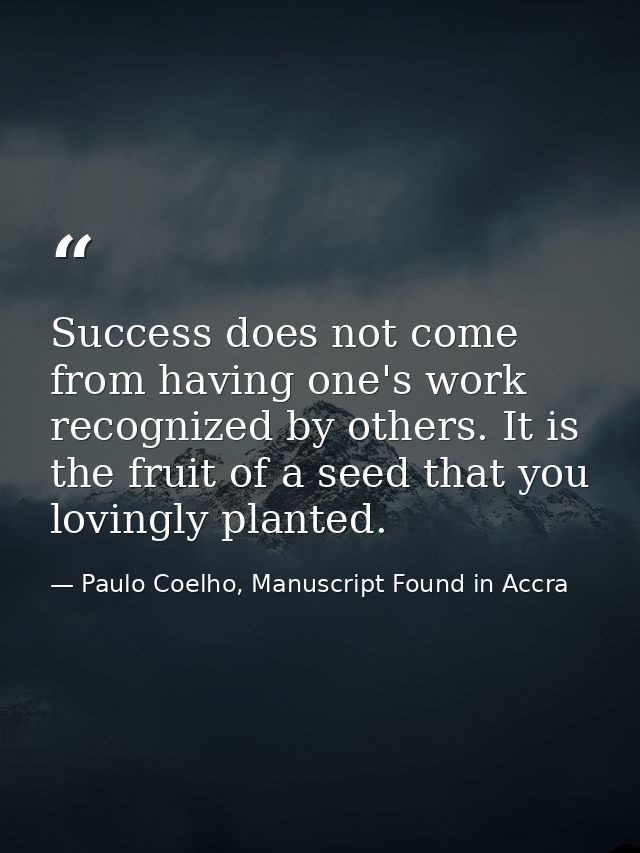 Success does not come from having one's work recognized by others. It is the fruit of a seed that you lovingly planted. — Paulo Coelho, Manuscript Found in Accra