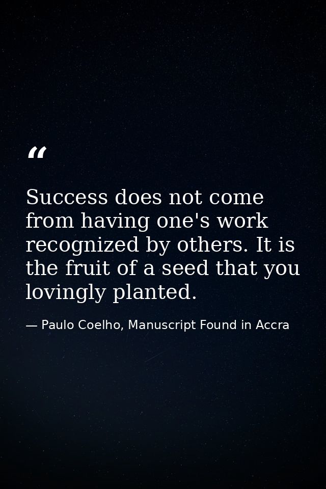 Success does not come from having one's work recognized by others. It is the fruit of a seed that you lovingly planted. — Paulo Coelho, Manuscript Found in Accra