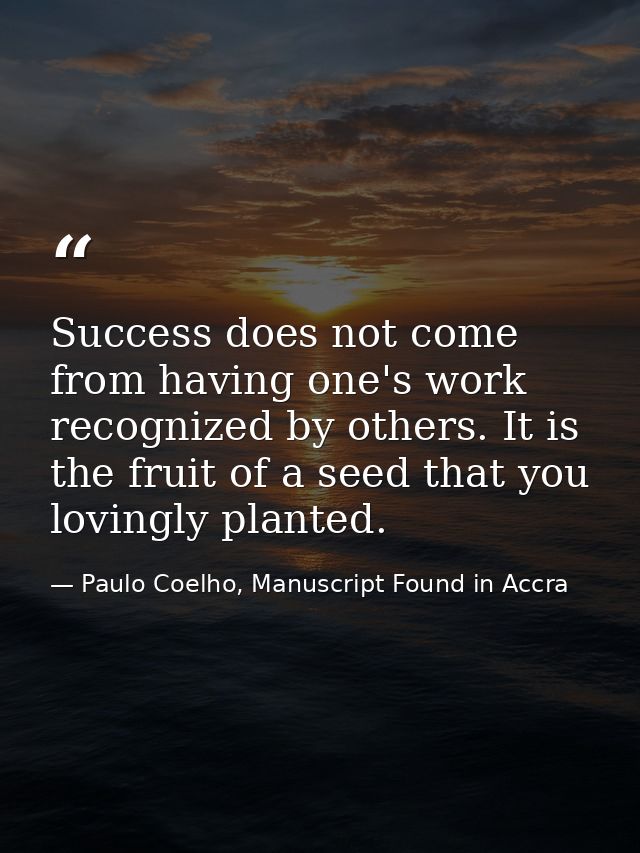 Success does not come from having one's work recognized by others. It is the fruit of a seed that you lovingly planted. — Paulo Coelho, Manuscript Found in Accra