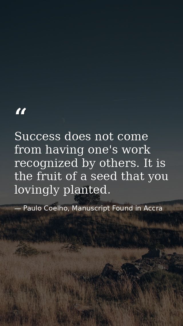 Success does not come from having one's work recognized by others. It is the fruit of a seed that you lovingly planted. — Paulo Coelho, Manuscript Found in Accra