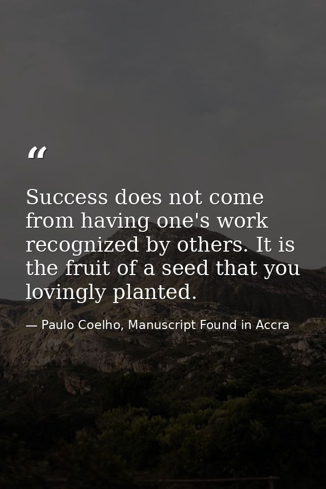 Success does not come from having one's work recognized by others. It is the fruit of a seed that you lovingly planted. — Paulo Coelho, Manuscript Found in Accra