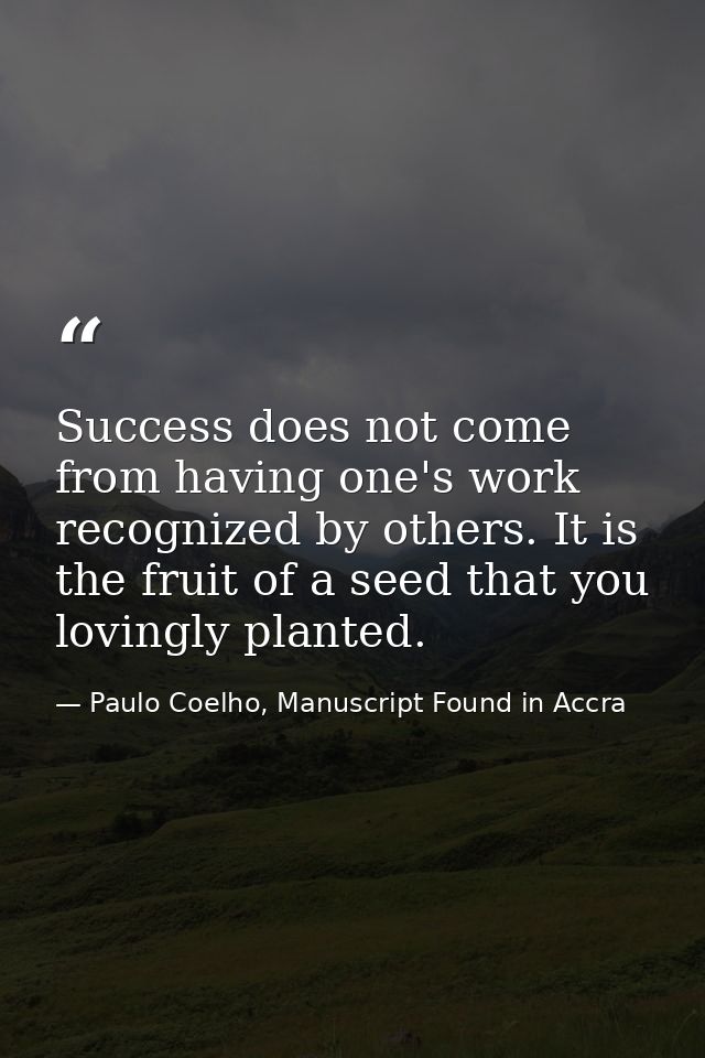 Success does not come from having one's work recognized by others. It is the fruit of a seed that you lovingly planted. — Paulo Coelho, Manuscript Found in Accra