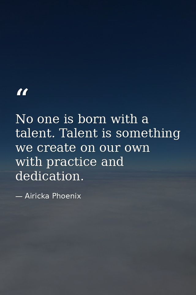 No one is born with a talent. Talent is something we create on our own with practice and dedication. — Airicka Phoenix