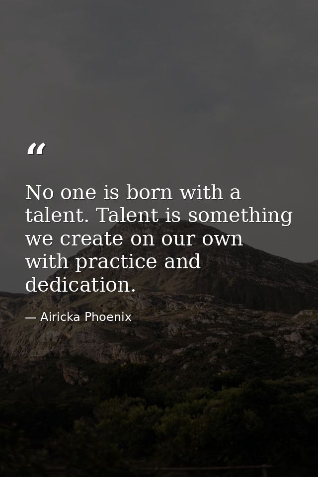 No one is born with a talent. Talent is something we create on our own with practice and dedication. — Airicka Phoenix