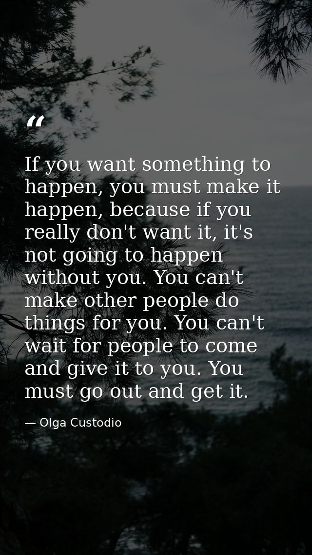 If you want something to happen, you must make it happen, because if you really don't want it, it's not going to happen  — Olga Custodio
