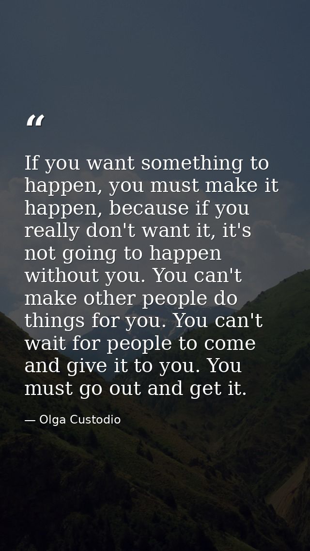 If you want something to happen, you must make it happen, because if you really don't want it, it's not going to happen  — Olga Custodio