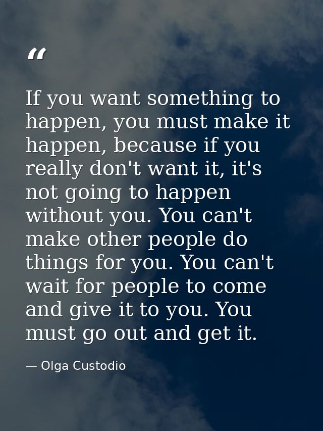 If you want something to happen, you must make it happen, because if you really don't want it, it's not going to happen  — Olga Custodio
