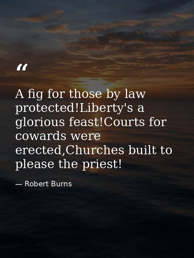 A fig for those by law protected!Liberty's a glorious feast!Courts for cowards were erected,Churches built to please the — Robert Burns