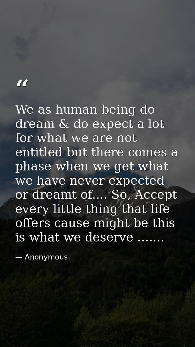 We as human being do dream & do expect a lot for what we are not entitled but there comes a phase when we get what we ha — Anonymous.