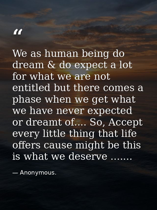 We as human being do dream & do expect a lot for what we are not entitled but there comes a phase when we get what we ha — Anonymous.