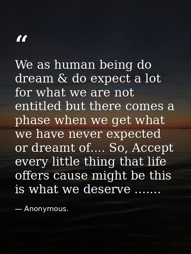 We as human being do dream & do expect a lot for what we are not entitled but there comes a phase when we get what we ha — Anonymous.