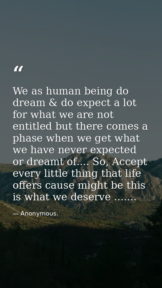 We as human being do dream & do expect a lot for what we are not entitled but there comes a phase when we get what we ha — Anonymous.