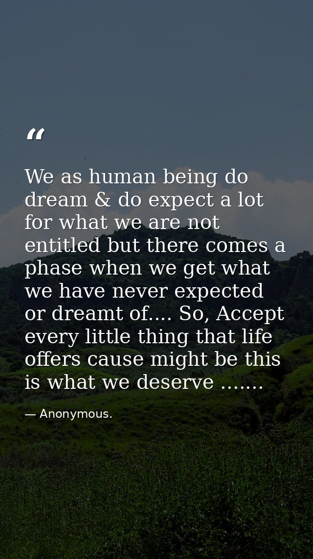 We as human being do dream & do expect a lot for what we are not entitled but there comes a phase when we get what we ha — Anonymous.