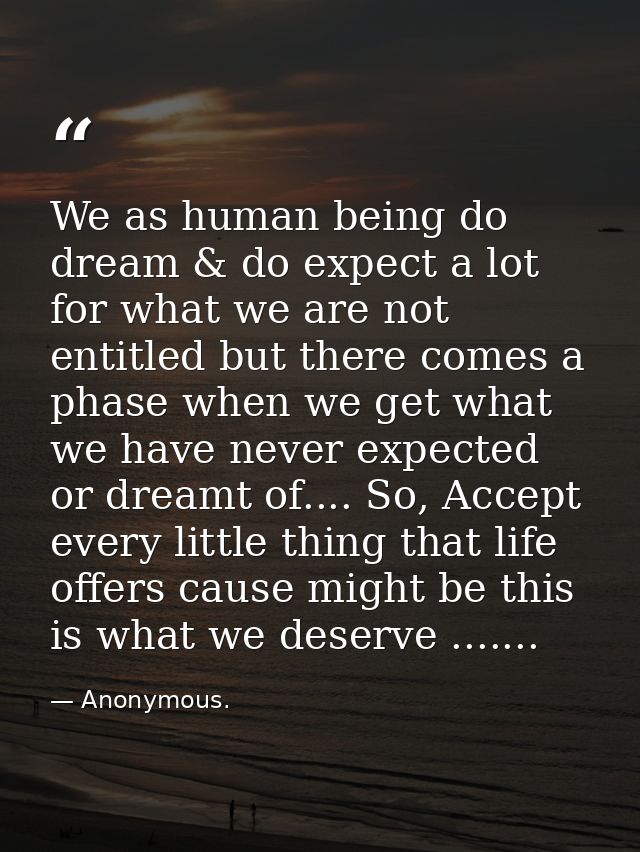 We as human being do dream & do expect a lot for what we are not entitled but there comes a phase when we get what we ha — Anonymous.