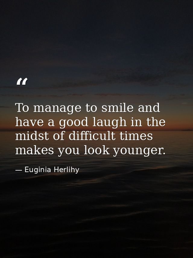To manage to smile and have a good laugh in the midst of difficult times makes you look younger. — Euginia Herlihy