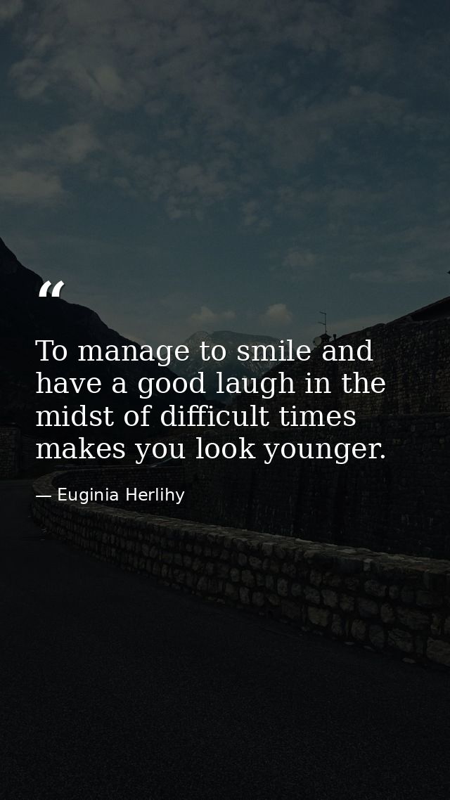 To manage to smile and have a good laugh in the midst of difficult times makes you look younger. — Euginia Herlihy