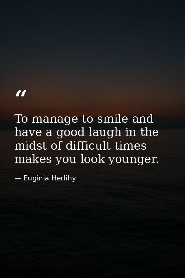 To manage to smile and have a good laugh in the midst of difficult times makes you look younger. — Euginia Herlihy