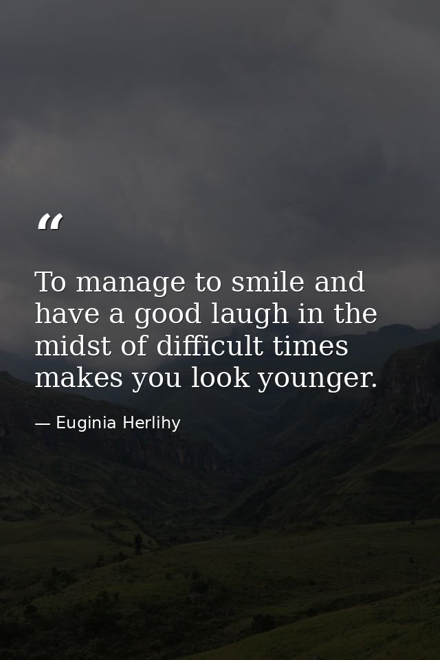 To manage to smile and have a good laugh in the midst of difficult times makes you look younger. — Euginia Herlihy