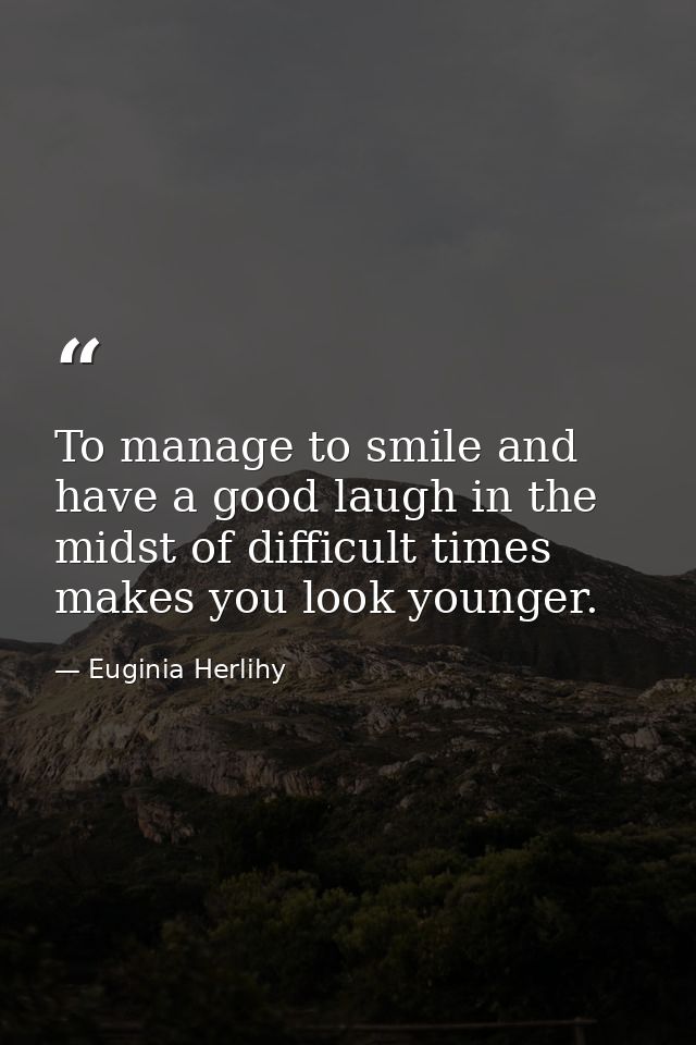 To manage to smile and have a good laugh in the midst of difficult times makes you look younger. — Euginia Herlihy
