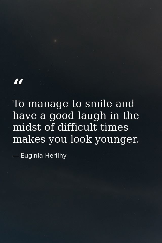 To manage to smile and have a good laugh in the midst of difficult times makes you look younger. — Euginia Herlihy