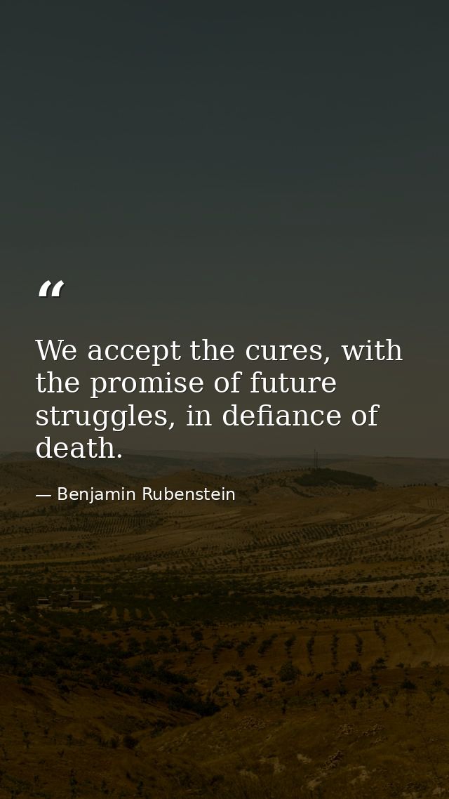 We accept the cures, with the promise of future struggles, in defiance of death. — Benjamin Rubenstein