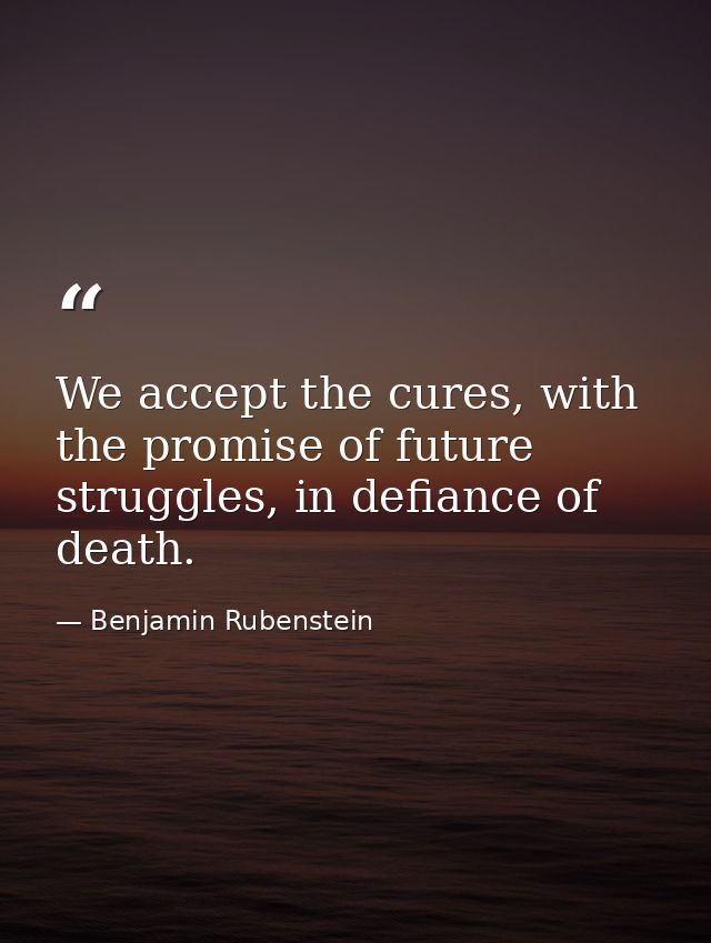 We accept the cures, with the promise of future struggles, in defiance of death. — Benjamin Rubenstein