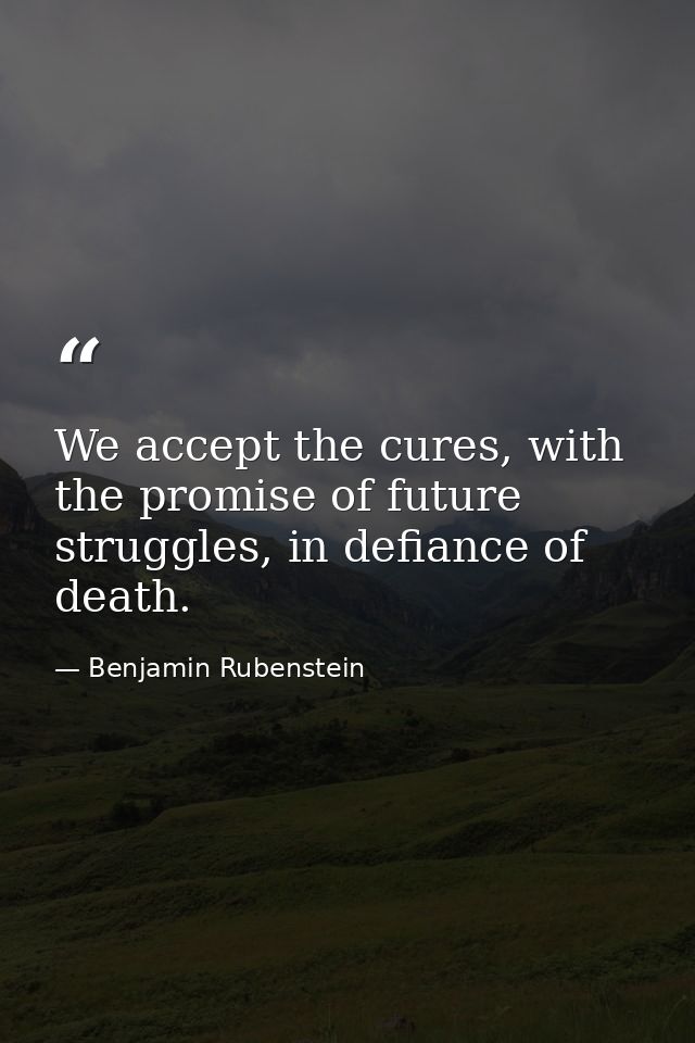 We accept the cures, with the promise of future struggles, in defiance of death. — Benjamin Rubenstein