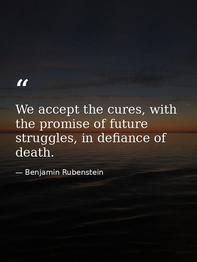 We accept the cures, with the promise of future struggles, in defiance of death. — Benjamin Rubenstein