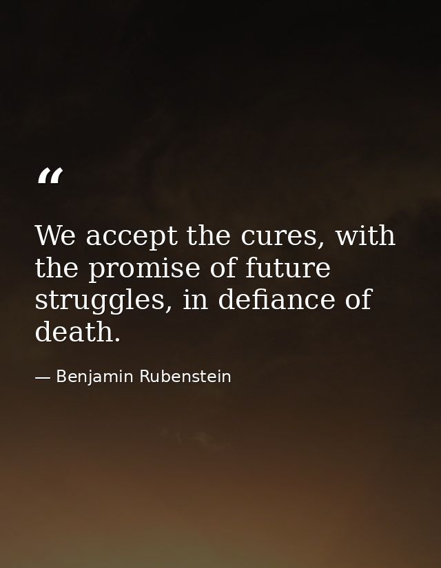 We accept the cures, with the promise of future struggles, in defiance of death. — Benjamin Rubenstein