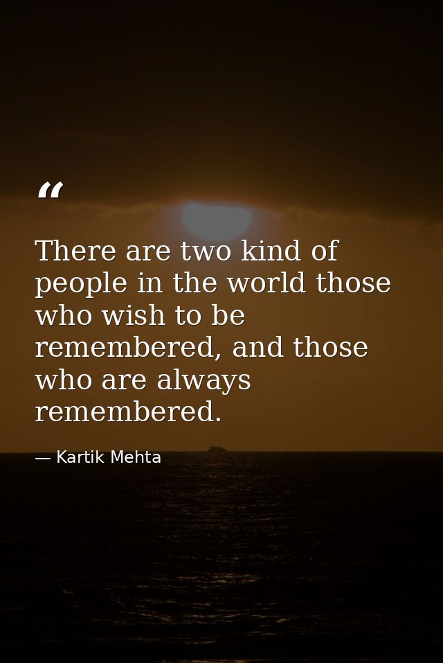 There are two kind of people in the world those who wish to be remembered, and those who are always remembered. — Kartik Mehta