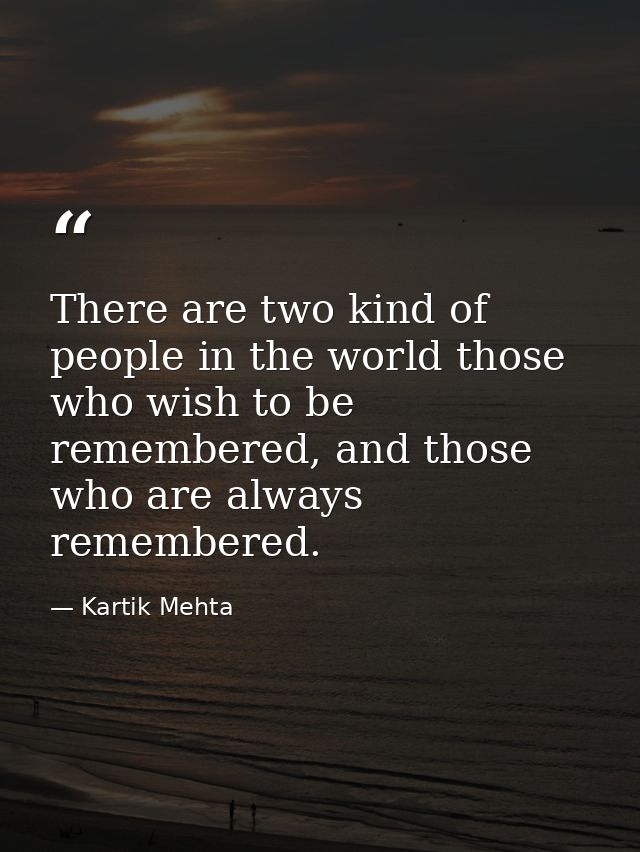 There are two kind of people in the world those who wish to be remembered, and those who are always remembered. — Kartik Mehta