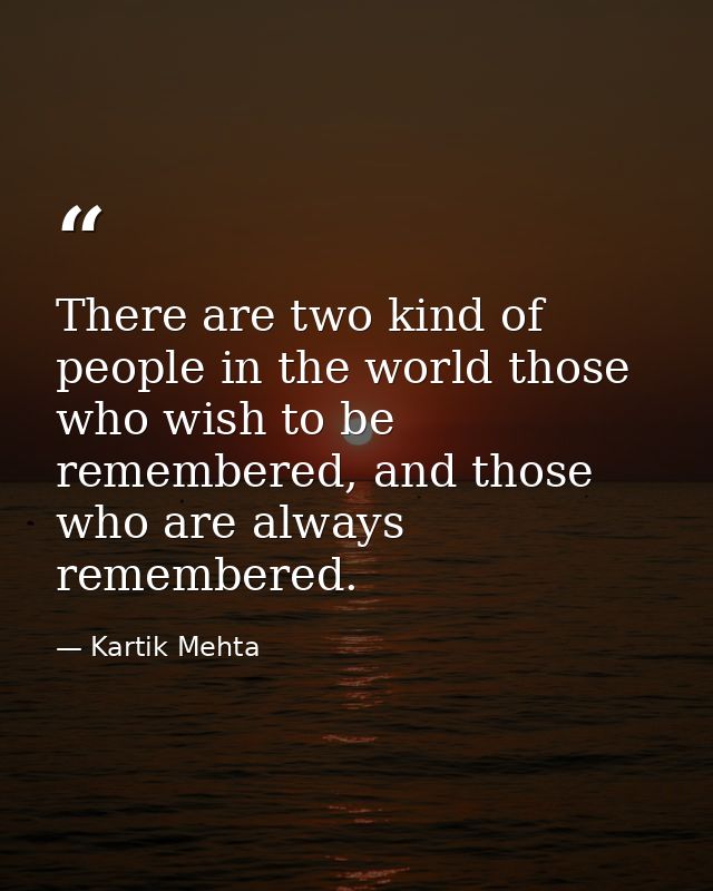 There are two kind of people in the world those who wish to be remembered, and those who are always remembered. — Kartik Mehta
