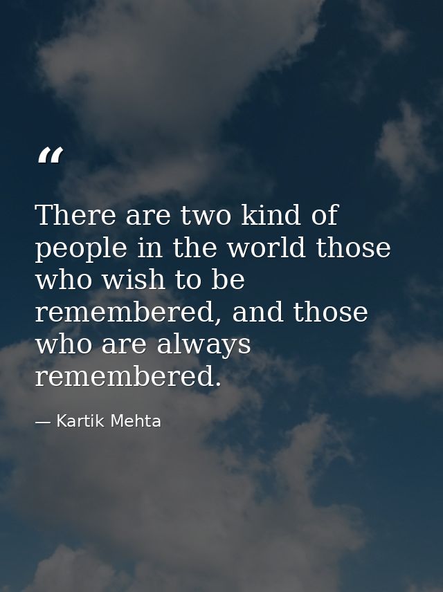 There are two kind of people in the world those who wish to be remembered, and those who are always remembered. — Kartik Mehta