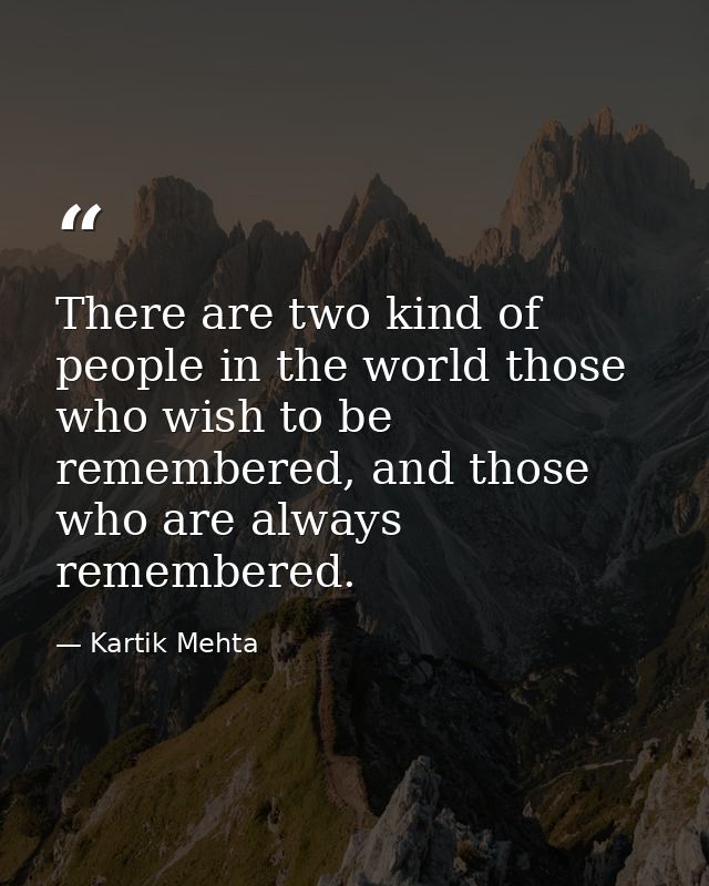 There are two kind of people in the world those who wish to be remembered, and those who are always remembered. — Kartik Mehta