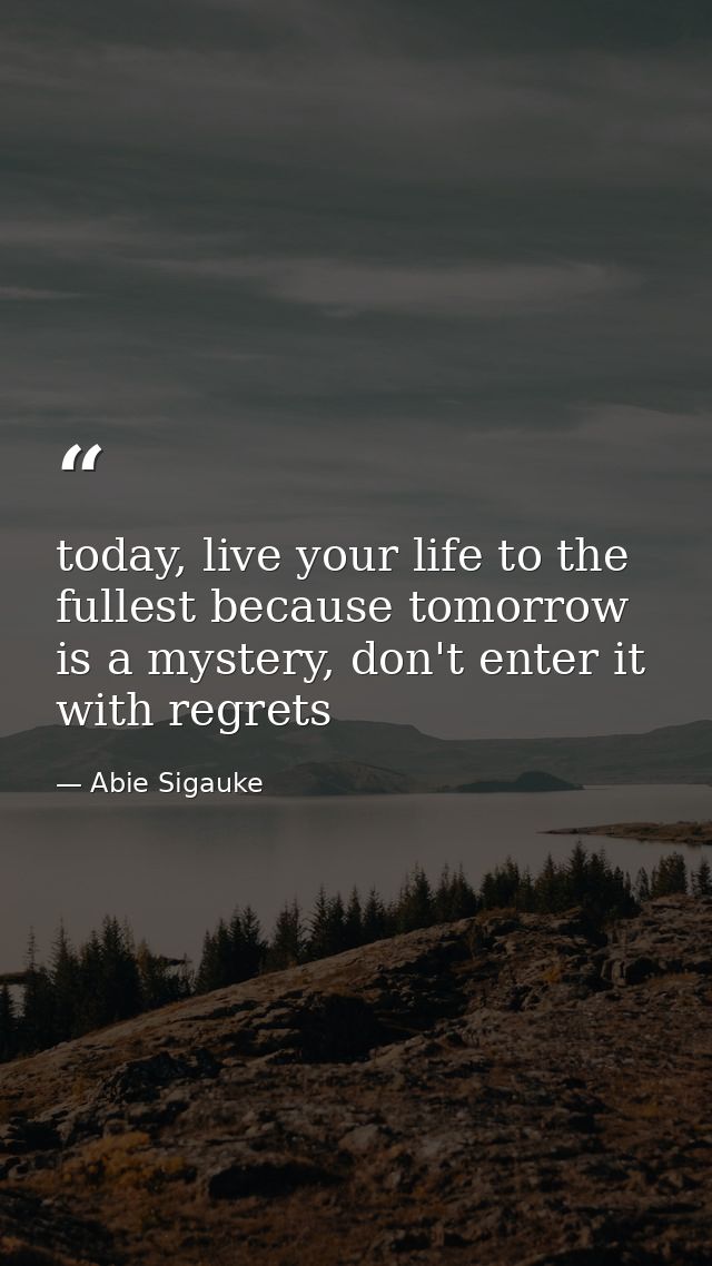 today, live your life to the fullest because tomorrow is a mystery, don't enter it with regrets — Abie Sigauke