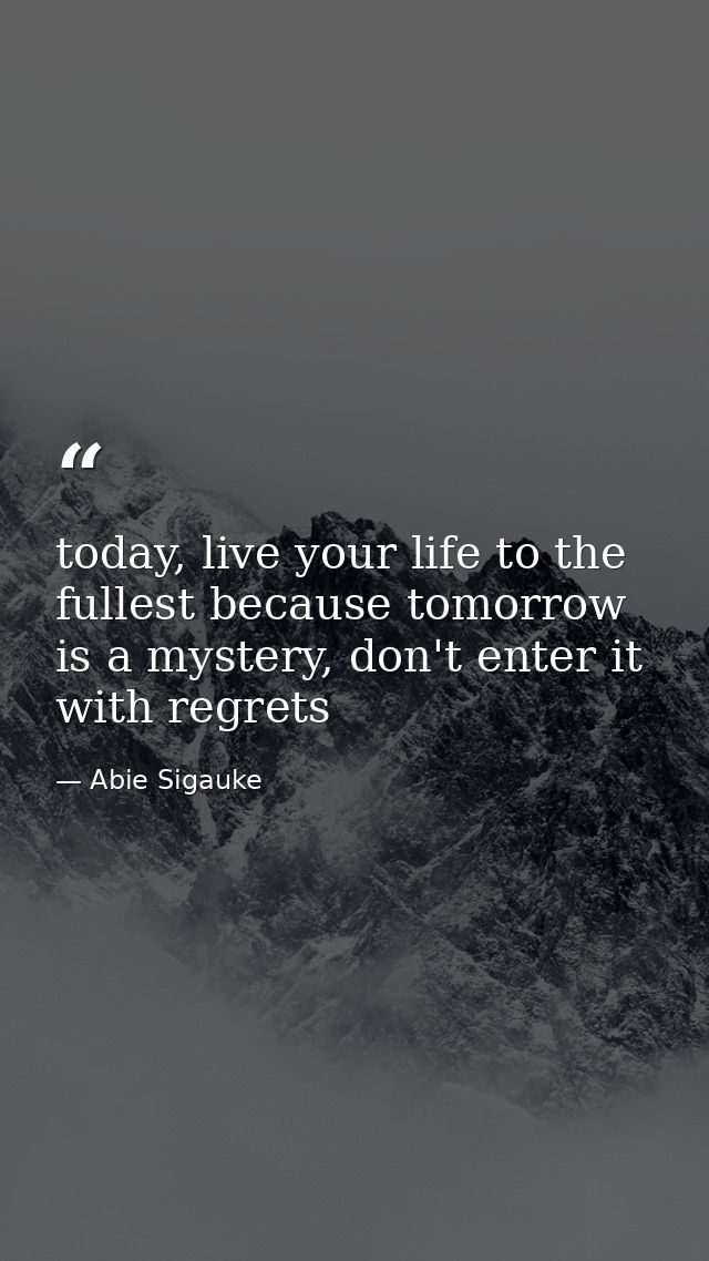 today, live your life to the fullest because tomorrow is a mystery, don't enter it with regrets — Abie Sigauke